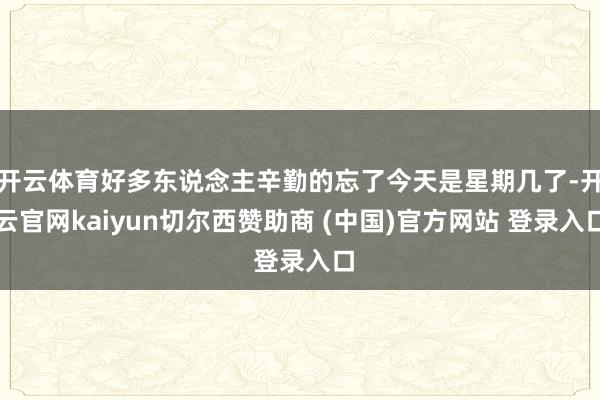 开云体育好多东说念主辛勤的忘了今天是星期几了-开云官网kaiyun切尔西赞助商 (中国)官方网站 登录入口