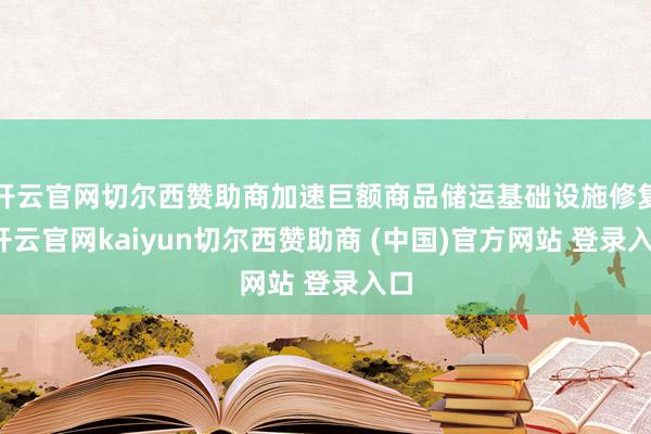 开云官网切尔西赞助商加速巨额商品储运基础设施修复-开云官网kaiyun切尔西赞助商 (中国)官方网站 登录入口