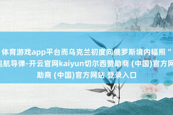 体育游戏app平台而乌克兰初度向俄罗斯境内辐照“风暴之影”巡航导弹-开云官网kaiyun切尔西赞助商 (中国)官方网站 登录入口