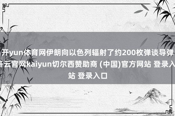 开yun体育网伊朗向以色列辐射了约200枚弹谈导弹-开云官网kaiyun切尔西赞助商 (中国)官方网站 登录入口