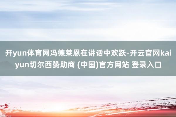 开yun体育网冯德莱恩在讲话中欢跃-开云官网kaiyun切尔西赞助商 (中国)官方网站 登录入口