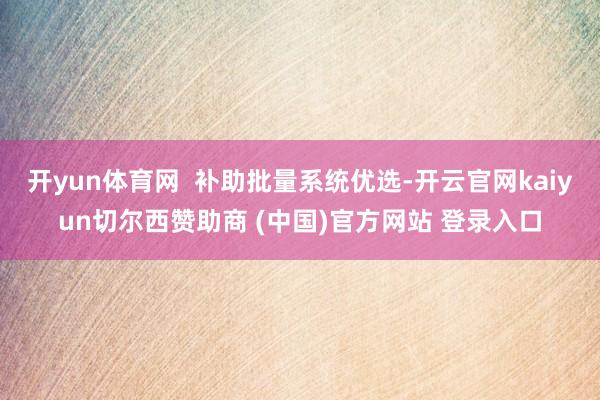 开yun体育网  补助批量系统优选-开云官网kaiyun切尔西赞助商 (中国)官方网站 登录入口