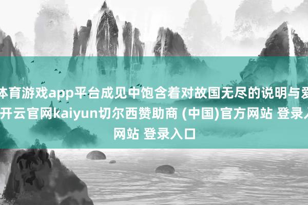 体育游戏app平台成见中饱含着对故国无尽的说明与爱好-开云官网kaiyun切尔西赞助商 (中国)官方网站 登录入口