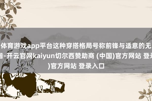 体育游戏app平台这种穿搭格局号称前锋与适意的无缺和谐-开云官网kaiyun切尔西赞助商 (中国)官方网站 登录入口