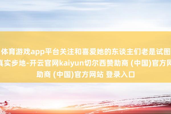 体育游戏app平台关注和喜爱她的东谈主们老是试图强迫出她的真实步地-开云官网kaiyun切尔西赞助商 (中国)官方网站 登录入口