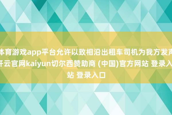 体育游戏app平台允许以致相沿出租车司机为我方发声-开云官网kaiyun切尔西赞助商 (中国)官方网站 登录入口