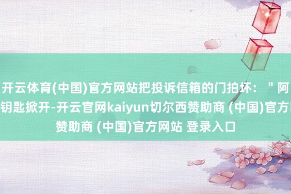 开云体育(中国)官方网站把投诉信箱的门拍坏：＂阿谁信箱只可用钥匙掀开-开云官网kaiyun切尔西赞助商 (中国)官方网站 登录入口