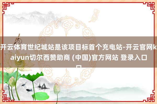 开云体育世纪城站是该项目标首个充电站-开云官网kaiyun切尔西赞助商 (中国)官方网站 登录入口