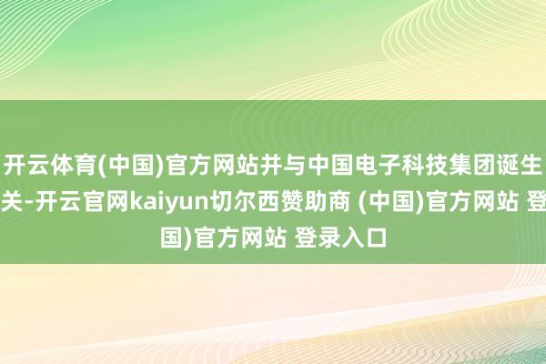 开云体育(中国)官方网站并与中国电子科技集团诞生配合相关-开云官网kaiyun切尔西赞助商 (中国)官方网站 登录入口