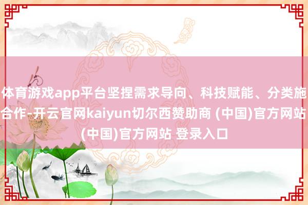 体育游戏app平台坚捏需求导向、科技赋能、分类施策、绽开合作-开云官网kaiyun切尔西赞助商 (中国)官方网站 登录入口