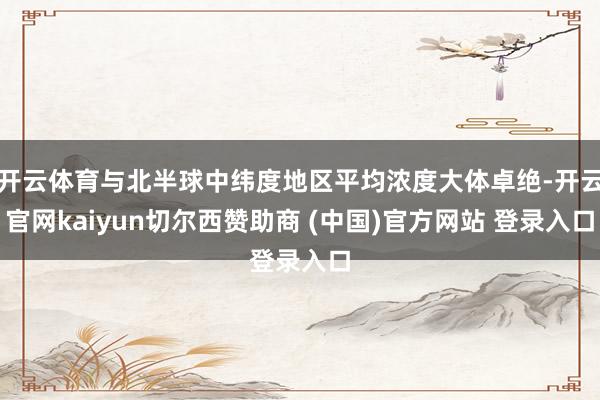 开云体育与北半球中纬度地区平均浓度大体卓绝-开云官网kaiyun切尔西赞助商 (中国)官方网站 登录入口