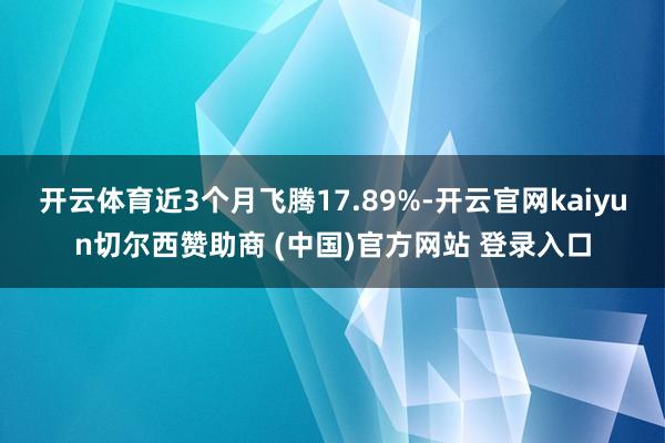 开云体育近3个月飞腾17.89%-开云官网kaiyun切尔西赞助商 (中国)官方网站 登录入口