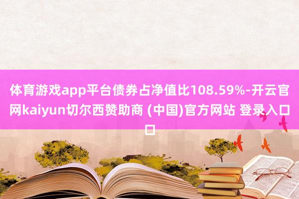 体育游戏app平台债券占净值比108.59%-开云官网kaiyun切尔西赞助商 (中国)官方网站 登录入口