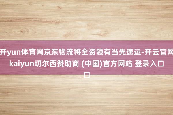 开yun体育网京东物流将全资领有当先速运-开云官网kaiyun切尔西赞助商 (中国)官方网站 登录入口