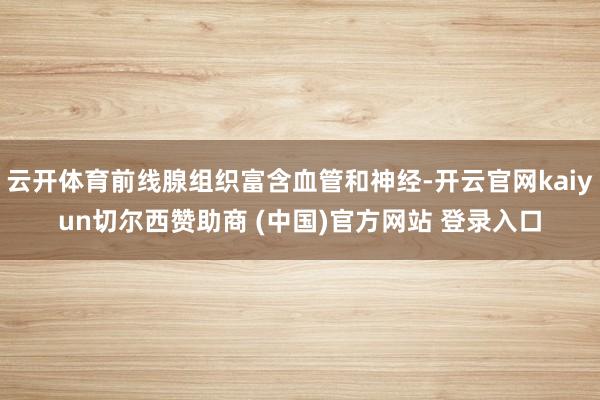 云开体育前线腺组织富含血管和神经-开云官网kaiyun切尔西赞助商 (中国)官方网站 登录入口