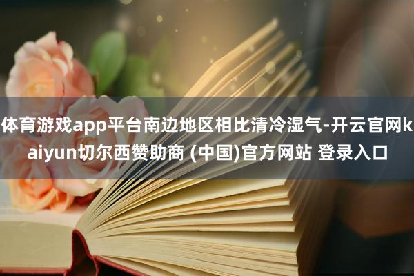 体育游戏app平台南边地区相比清冷湿气-开云官网kaiyun切尔西赞助商 (中国)官方网站 登录入口