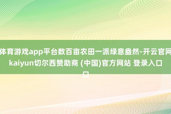 体育游戏app平台数百亩农田一派绿意盎然-开云官网kaiyun切尔西赞助商 (中国)官方网站 登录入口