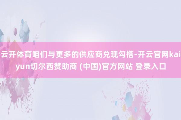 云开体育咱们与更多的供应商兑现勾搭-开云官网kaiyun切尔西赞助商 (中国)官方网站 登录入口