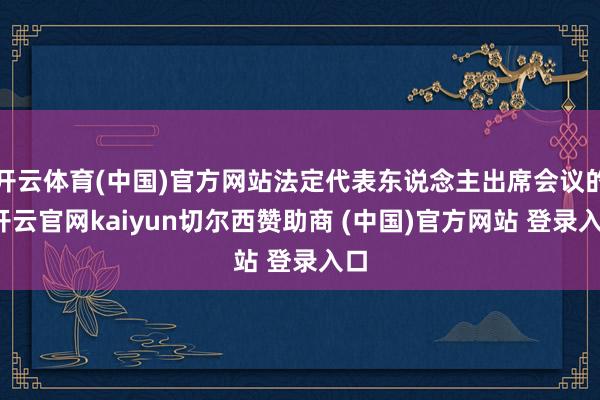 开云体育(中国)官方网站法定代表东说念主出席会议的-开云官网kaiyun切尔西赞助商 (中国)官方网站 登录入口