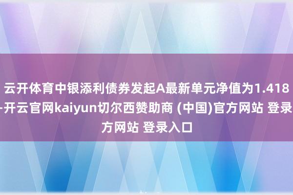 云开体育中银添利债券发起A最新单元净值为1.4187元-开云官网kaiyun切尔西赞助商 (中国)官方网站 登录入口