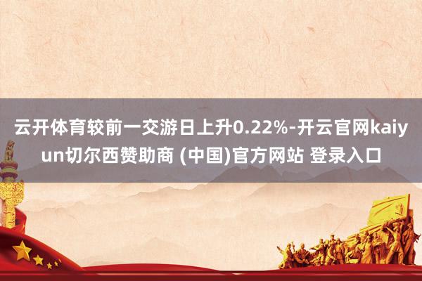 云开体育较前一交游日上升0.22%-开云官网kaiyun切尔西赞助商 (中国)官方网站 登录入口