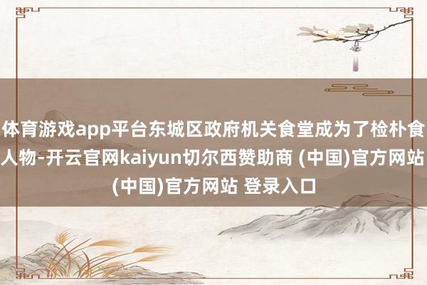 体育游戏app平台东城区政府机关食堂成为了检朴食粮的杰出人物-开云官网kaiyun切尔西赞助商 (中国)官方网站 登录入口