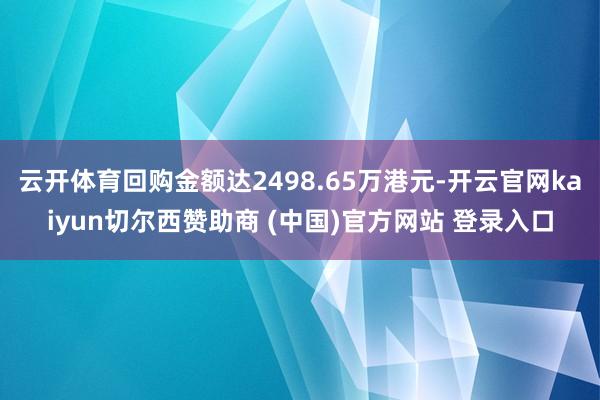 云开体育回购金额达2498.65万港元-开云官网kaiyun切尔西赞助商 (中国)官方网站 登录入口