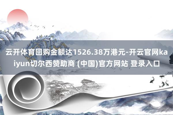 云开体育回购金额达1526.38万港元-开云官网kaiyun切尔西赞助商 (中国)官方网站 登录入口