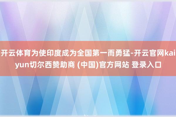 开云体育为使印度成为全国第一而勇猛-开云官网kaiyun切尔西赞助商 (中国)官方网站 登录入口