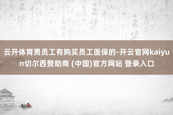 云开体育男员工有购买员工医保的-开云官网kaiyun切尔西赞助商 (中国)官方网站 登录入口