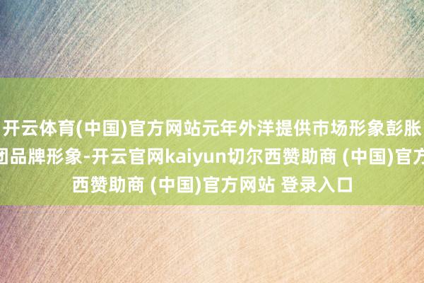 开云体育(中国)官方网站元年外洋提供巿场形象彭胀管事擢升本集团品牌形象-开云官网kaiyun切尔西赞助商 (中国)官方网站 登录入口