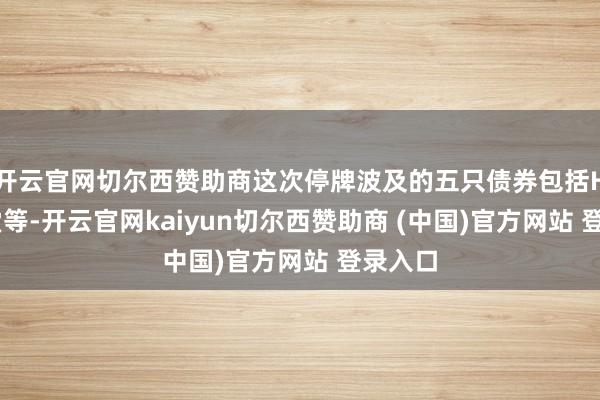 开云官网切尔西赞助商这次停牌波及的五只债券包括H18名堂等-开云官网kaiyun切尔西赞助商 (中国)官方网站 登录入口