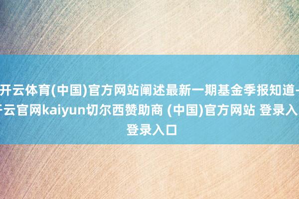 开云体育(中国)官方网站阐述最新一期基金季报知道-开云官网kaiyun切尔西赞助商 (中国)官方网站 登录入口