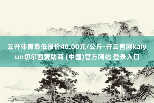 云开体育最低报价40.00元/公斤-开云官网kaiyun切尔西赞助商 (中国)官方网站 登录入口