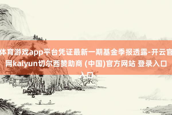 体育游戏app平台凭证最新一期基金季报透露-开云官网kaiyun切尔西赞助商 (中国)官方网站 登录入口