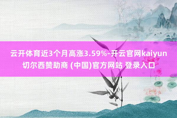 云开体育近3个月高涨3.59%-开云官网kaiyun切尔西赞助商 (中国)官方网站 登录入口