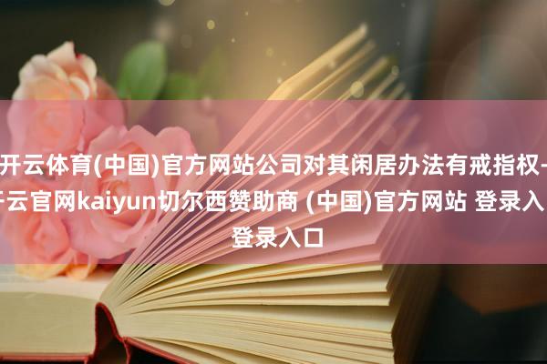 开云体育(中国)官方网站公司对其闲居办法有戒指权-开云官网kaiyun切尔西赞助商 (中国)官方网站 登录入口