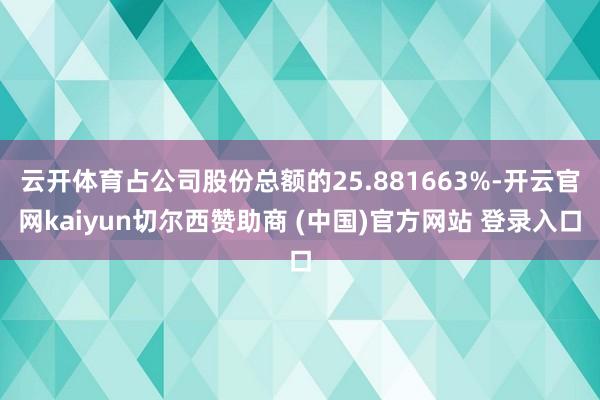 云开体育占公司股份总额的25.881663%-开云官网kaiyun切尔西赞助商 (中国)官方网站 登录入口