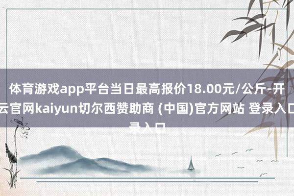 体育游戏app平台当日最高报价18.00元/公斤-开云官网kaiyun切尔西赞助商 (中国)官方网站 登录入口