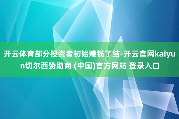 开云体育部分投资者初始赚钱了结-开云官网kaiyun切尔西赞助商 (中国)官方网站 登录入口