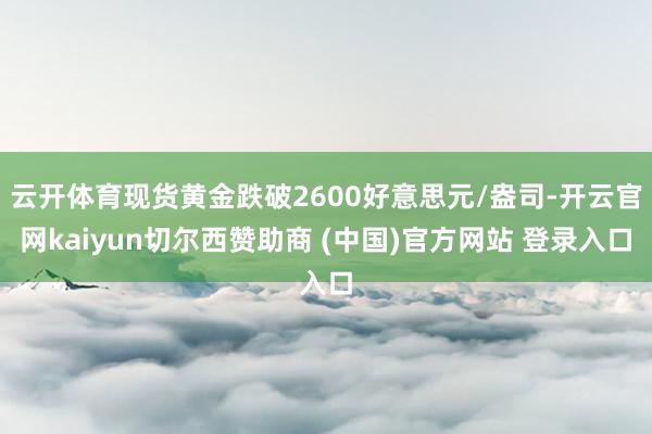 云开体育现货黄金跌破2600好意思元/盎司-开云官网kaiyun切尔西赞助商 (中国)官方网站 登录入口