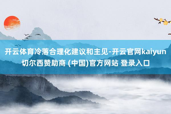 开云体育冷落合理化建议和主见-开云官网kaiyun切尔西赞助商 (中国)官方网站 登录入口