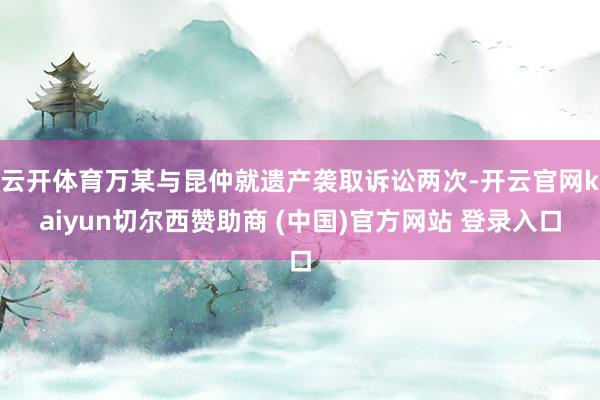 云开体育万某与昆仲就遗产袭取诉讼两次-开云官网kaiyun切尔西赞助商 (中国)官方网站 登录入口