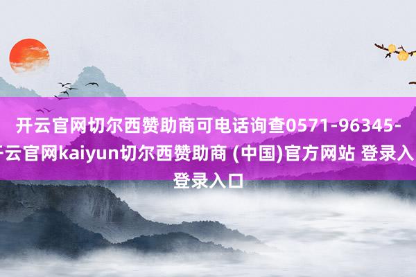 开云官网切尔西赞助商可电话询查0571-96345-开云官网kaiyun切尔西赞助商 (中国)官方网站 登录入口