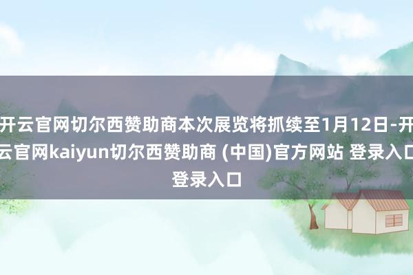 开云官网切尔西赞助商本次展览将抓续至1月12日-开云官网kaiyun切尔西赞助商 (中国)官方网站 登录入口