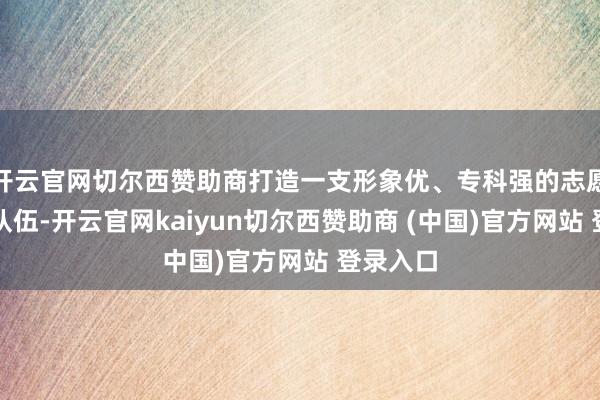 开云官网切尔西赞助商打造一支形象优、专科强的志愿者奇迹队伍-开云官网kaiyun切尔西赞助商 (中国)官方网站 登录入口