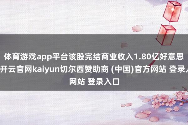 体育游戏app平台该股完结商业收入1.80亿好意思元-开云官网kaiyun切尔西赞助商 (中国)官方网站 登录入口