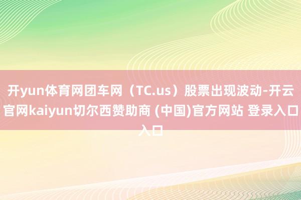 开yun体育网团车网（TC.us）股票出现波动-开云官网kaiyun切尔西赞助商 (中国)官方网站 登录入口