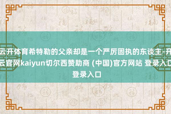 云开体育希特勒的父亲却是一个严厉固执的东谈主-开云官网kaiyun切尔西赞助商 (中国)官方网站 登录入口