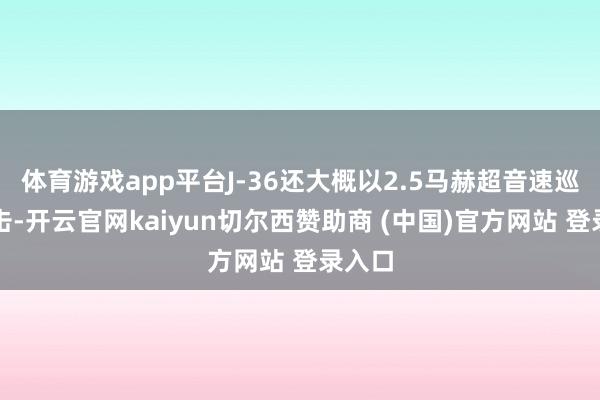 体育游戏app平台J-36还大概以2.5马赫超音速巡航追击-开云官网kaiyun切尔西赞助商 (中国)官方网站 登录入口